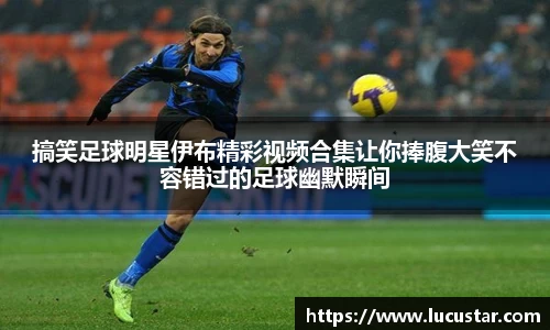 搞笑足球明星伊布精彩视频合集让你捧腹大笑不容错过的足球幽默瞬间